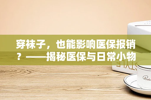 穿袜子，也能影响医保报销？——揭秘医保与日常小物的不解之缘