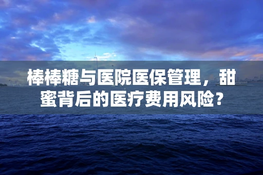 棒棒糖与医院医保管理，甜蜜背后的医疗费用风险？
