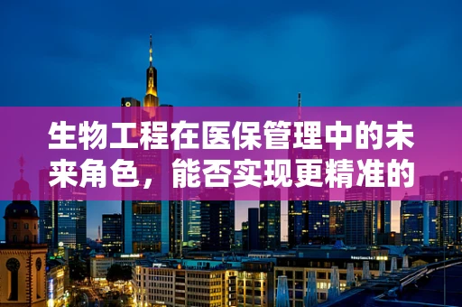 生物工程在医保管理中的未来角色，能否实现更精准的医疗费用预测？