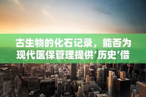古生物的化石记录，能否为现代医保管理提供‘历史’借鉴？