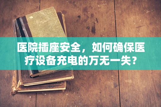 医院插座安全，如何确保医疗设备充电的万无一失？