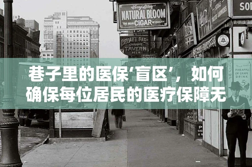 巷子里的医保‘盲区’，如何确保每位居民的医疗保障无遗漏？