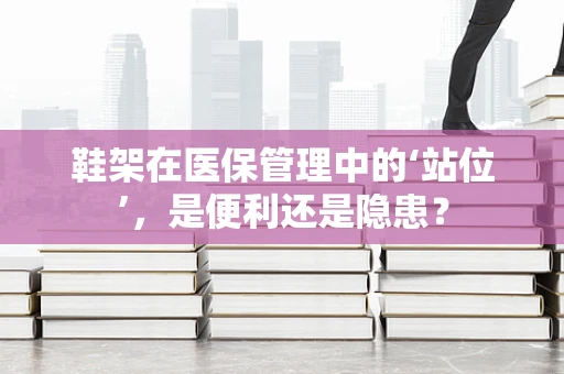 鞋架在医保管理中的‘站位’，是便利还是隐患？