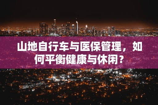 山地自行车与医保管理，如何平衡健康与休闲？