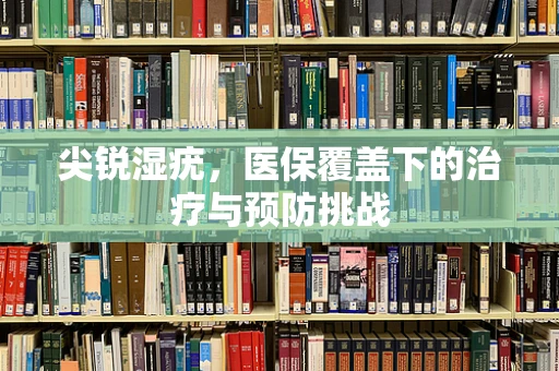 尖锐湿疣，医保覆盖下的治疗与预防挑战