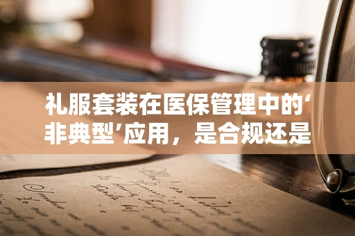礼服套装在医保管理中的‘非典型’应用，是合规还是违规？