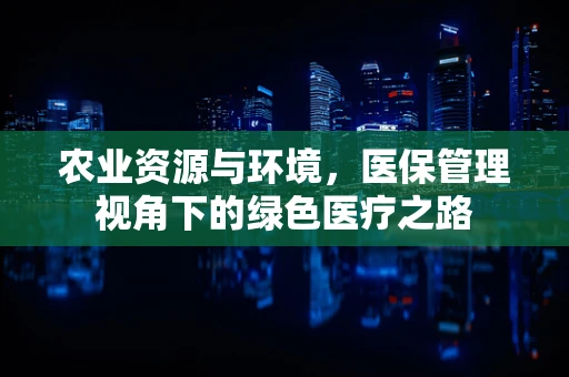 农业资源与环境，医保管理视角下的绿色医疗之路