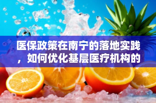 医保政策在南宁的落地实践，如何优化基层医疗机构的报销流程？
