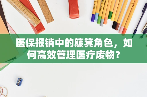医保报销中的簸箕角色，如何高效管理医疗废物？