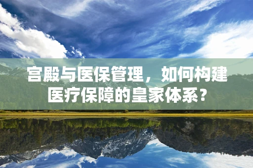 宫殿与医保管理，如何构建医疗保障的皇家体系？