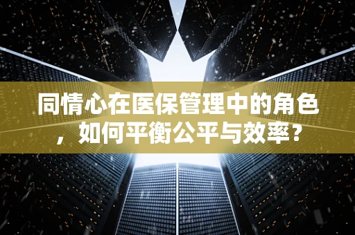 同情心在医保管理中的角色，如何平衡公平与效率？