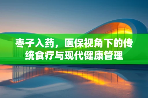 枣子入药，医保视角下的传统食疗与现代健康管理