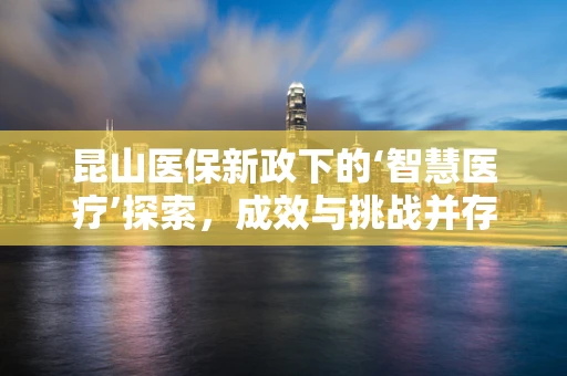 昆山医保新政下的‘智慧医疗’探索，成效与挑战并存？