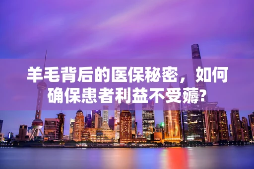 羊毛背后的医保秘密，如何确保患者利益不受薅?