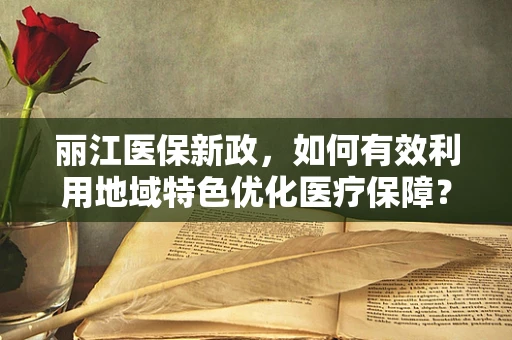 丽江医保新政，如何有效利用地域特色优化医疗保障？
