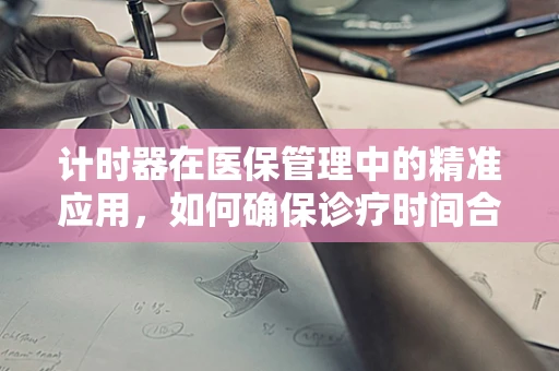计时器在医保管理中的精准应用，如何确保诊疗时间合规性？