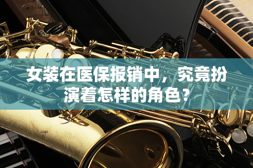 女装在医保报销中，究竟扮演着怎样的角色？