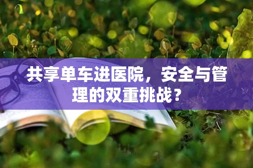 共享单车进医院，安全与管理的双重挑战？