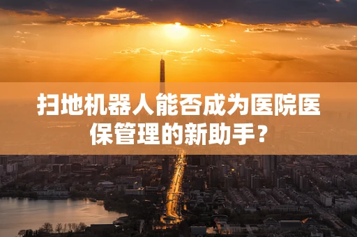 扫地机器人能否成为医院医保管理的新助手？