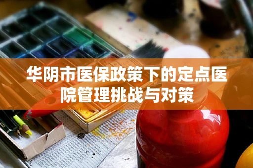 华阴市医保政策下的定点医院管理挑战与对策