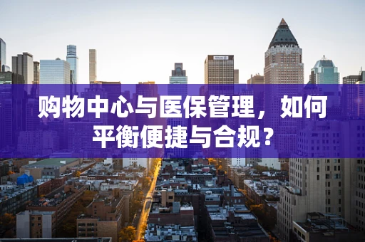 购物中心与医保管理，如何平衡便捷与合规？