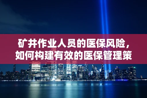 矿井作业人员的医保风险，如何构建有效的医保管理策略？