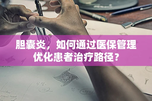 胆囊炎，如何通过医保管理优化患者治疗路径？
