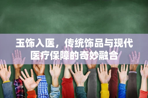 玉饰入医，传统饰品与现代医疗保障的奇妙融合