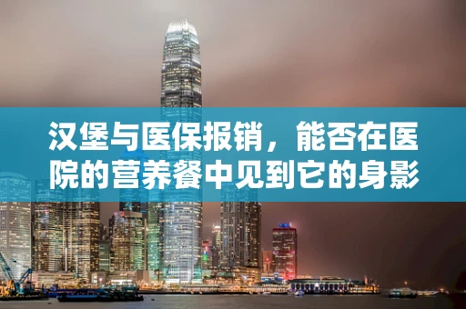 汉堡与医保报销，能否在医院的营养餐中见到它的身影？