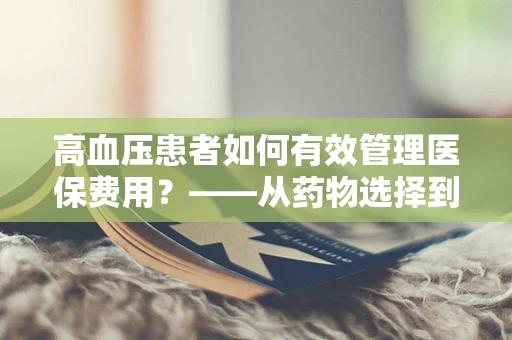 高血压患者如何有效管理医保费用？——从药物选择到生活方式调整的全面策略