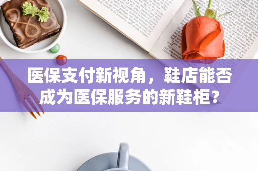 医保支付新视角，鞋店能否成为医保服务的新鞋柜？