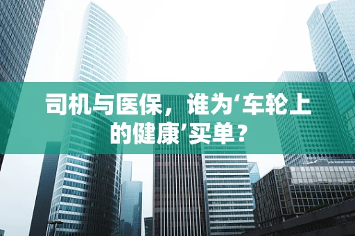 司机与医保，谁为‘车轮上的健康’买单？