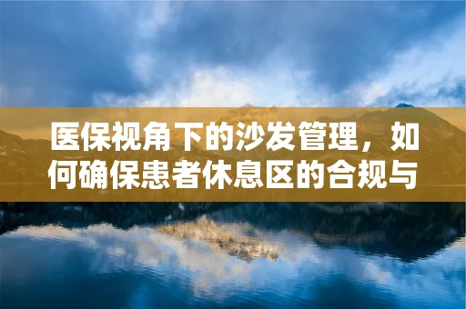 医保视角下的沙发管理，如何确保患者休息区的合规与舒适？