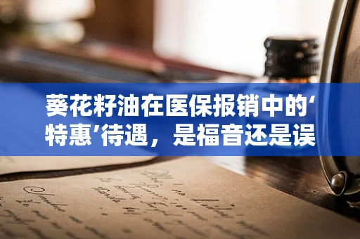 葵花籽油在医保报销中的‘特惠’待遇，是福音还是误解？