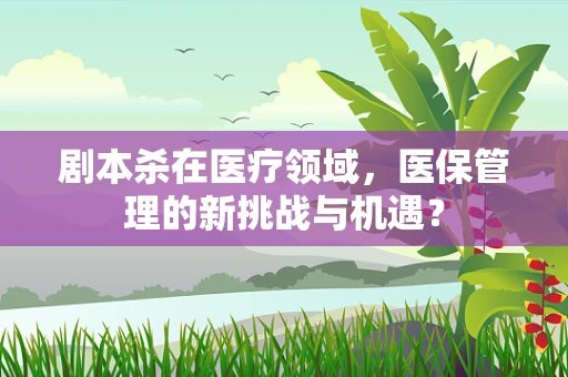剧本杀在医疗领域，医保管理的新挑战与机遇？