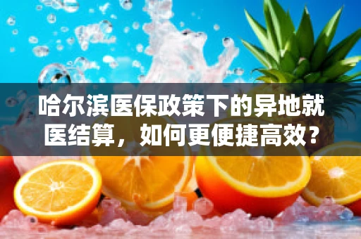 哈尔滨医保政策下的异地就医结算，如何更便捷高效？