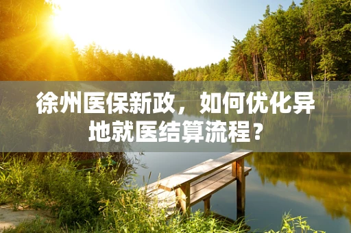 徐州医保新政，如何优化异地就医结算流程？