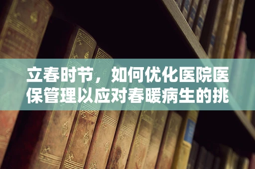 立春时节，如何优化医院医保管理以应对春暖病生的挑战？