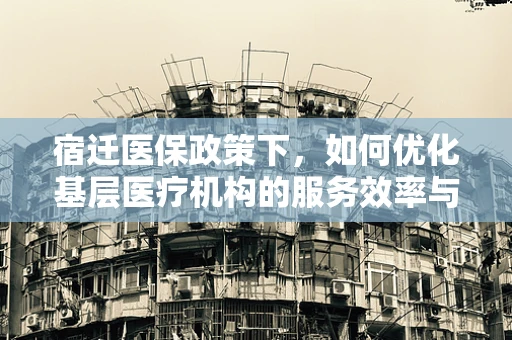 宿迁医保政策下，如何优化基层医疗机构的服务效率与成本控制？