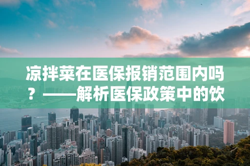 凉拌菜在医保报销范围内吗？——解析医保政策中的饮食治疗费用
