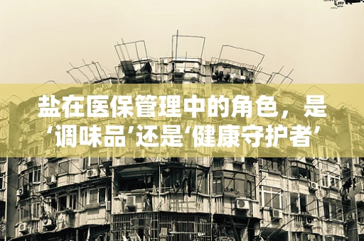 盐在医保管理中的角色，是‘调味品’还是‘健康守护者’？