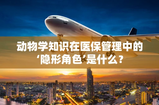 动物学知识在医保管理中的‘隐形角色’是什么？