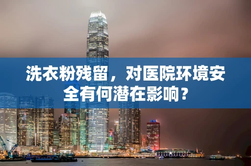 洗衣粉残留，对医院环境安全有何潜在影响？