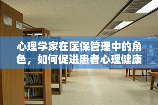 心理学家在医保管理中的角色，如何促进患者心理健康与医疗费用的双赢？