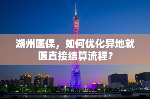 湖州医保，如何优化异地就医直接结算流程？