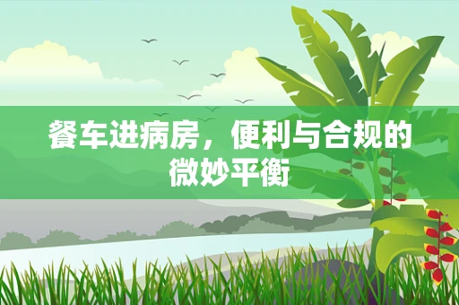 餐车进病房，便利与合规的微妙平衡
