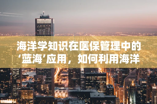 海洋学知识在医保管理中的‘蓝海’应用，如何利用海洋生态平衡原理优化医疗费用控制？