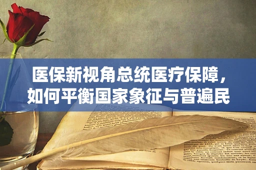 医保新视角总统医疗保障，如何平衡国家象征与普遍民众需求？