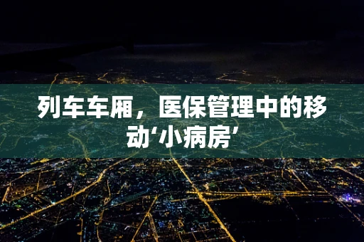 列车车厢，医保管理中的移动‘小病房’