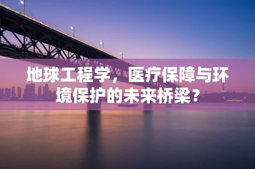 地球工程学，医疗保障与环境保护的未来桥梁？